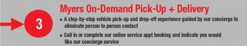 3. Myers on-demand pick-up + delivery. A step-by-step vehicle pick-up and drop-off experience guided by our concierge to eliminate person to person contact. Call in or complete our online service appt booking and indicate you would like our concierge service.
